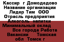 Кассир /г.Домодедово › Название организации ­ Лидер Тим, ООО › Отрасль предприятия ­ Алкоголь, напитки › Минимальный оклад ­ 37 000 - Все города Работа » Вакансии   . Томская обл.,Томск г.